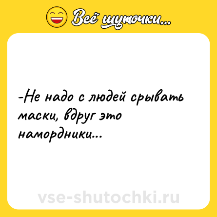 Шутка: -Не надо с людей срывать маски, вдруг это намордники...