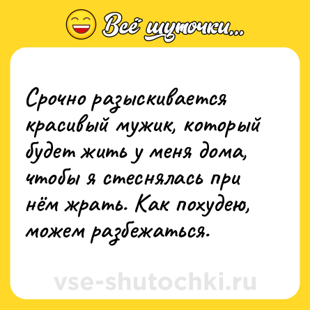 Шутка: Срочно разыскивается красивый мужик, который будет жить у меня дома, чтобы я стеснялась при нём жрать. Как похудею, можем разбежаться.