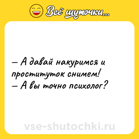 Шутка: — А давай накуримся и проституток снимем!<br>— А вы точно психолог?