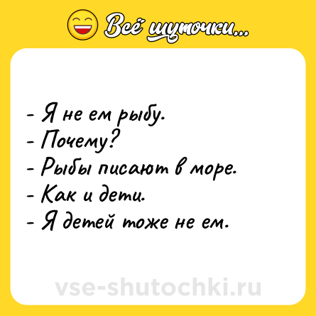 Шутка: - Я не ем рыбу.<br>- Почему?<br>- Рыбы писают в море.<br>- Как и дети.<br>- Я детей тоже не ем.