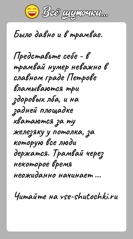 История: Было давно и в трамвае.Представьте себе - в трамвай нумер неважно в славном граде Петровевламываются три здоровых лба, и на