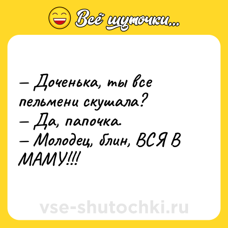Шутка: — Доченька, ты все пельмени скушала?<br>— Да, папочка.<br>— Молодец, блин, ВСЯ В МАМУ!!!