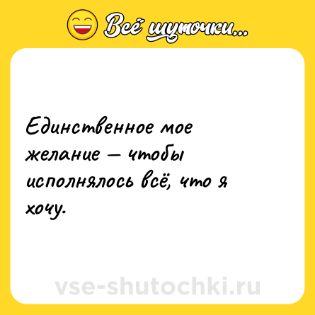 Шутка: Единственное мое желание — чтобы исполнялось всё, что я хочу.