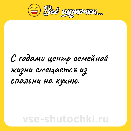 Шутка: С годами центр семейной жизни смещается из спальни на кухню.