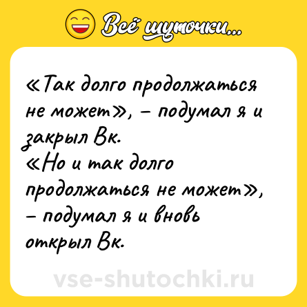 Шутка: «Так долго продолжаться не может», – подумал я и закрыл Вк. <br>«Но и так долго продолжаться не может», – подумал я и вновь открыл Вк.
