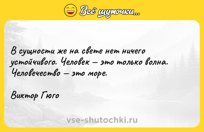 Цитата: В сущности же на свете нет ничего устойчивого. Человек это только волна. Человечество это море.Виктор Гюго