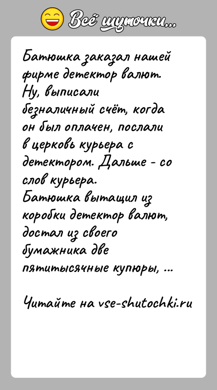 История: Батюшка заказал нашей фирме детектор валют. Ну, выписали безналичный счёт, когда он был оплачен, послали в церковь курьера с детектором.