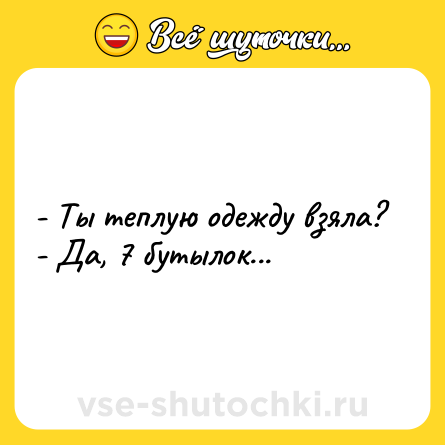 Шутка: - Ты теплую одежду взяла?<br>- Да, 7 бутылок...