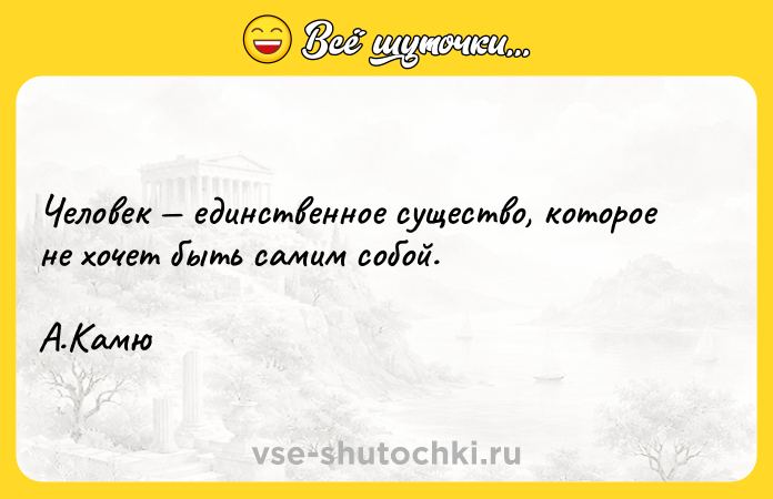 Цитата: Человек единственное существо, которое не хочет быть самим собой. А.Камю
