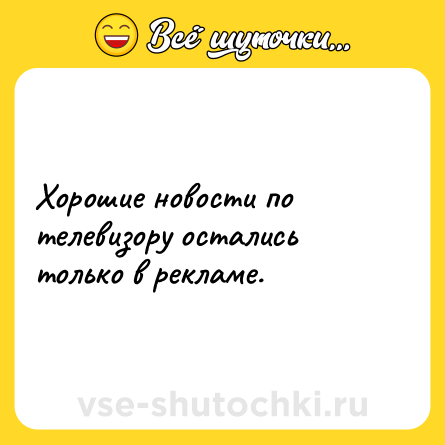 Шутка: Хорошие новости по телевизору остались только в рекламе.
