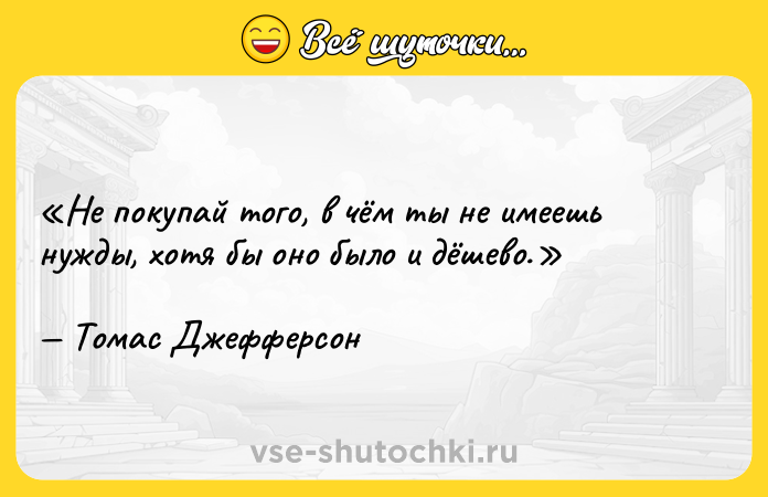 Цитата: Не покупай того, в чём ты не имеешь нужды, хотя бы оно было и дёшево.Томас Джефферсон