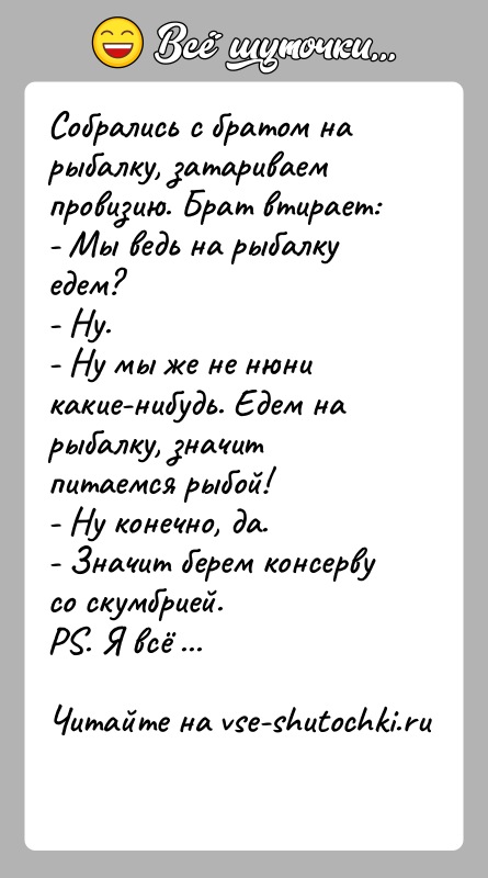 История: Собрались с братом на рыбалку, затариваем провизию. Брат втирает:- Мы ведь на рыбалку едем?- Ну.- Ну мы же не нюни