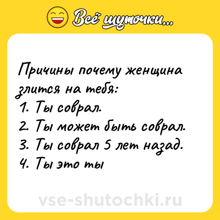 Шутка: Причины почему женщина злится на тебя:<br>1. Ты соврал.<br>2. Ты может быть соврал.<br>3. Ты соврал 5 лет назад.<br>4. Ты это ты