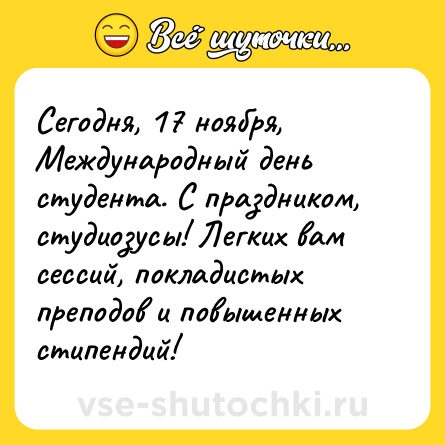 Шутка: Сегодня, 17 ноября, Международный день студента. С праздником, студиозусы! Легких вам сессий, покладистых преподов и повышенных стипендий!