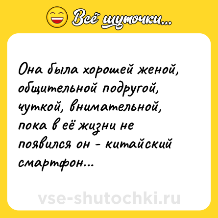 Шутка: Она была хорошей женой, общительной подругой, чуткой, внимательной, пока в её жизни не появился он - китайский смартфон...