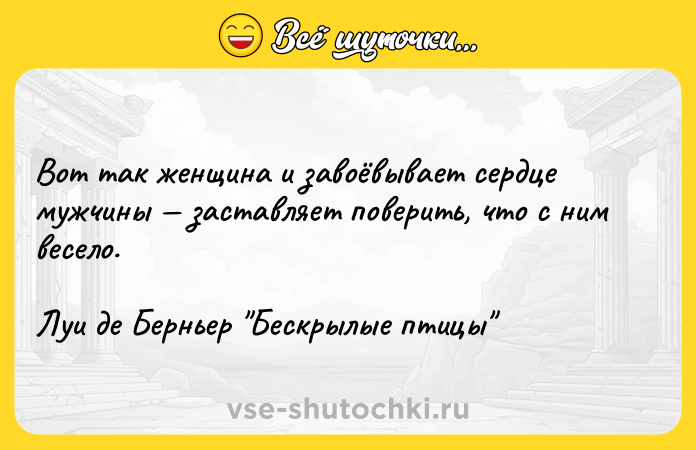 Цитата: Вот так женщина и завоёвывает сердце мужчины заставляет поверить, что с ним весело.Луи де Берньер Бескрылые птицы