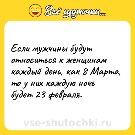 Шутка: Если мужчины будут относиться к женщинам каждый день, как 8 Марта, то у них каждую ночь будет 23 февраля.