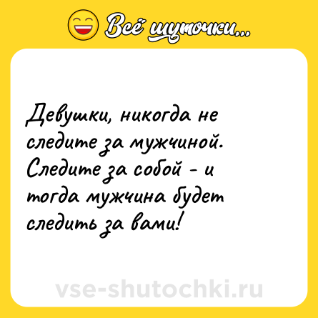 Шутка: Девушки, никогда не следите за мужчиной.<br>Следите за собой - и тогда мужчина будет следить за вами!