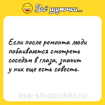 Шутка: Если после ремонта люди побаиваются смотреть соседям в глаза, значит у них еще есть совесть.