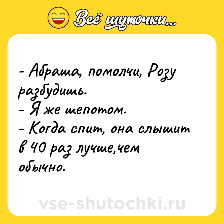 Шутка: - Абраша, помолчи, Розу разбудишь.<br>- Я же шепотом.<br>- Когда спит, она слышит в 40 раз лучше,чем обычно.