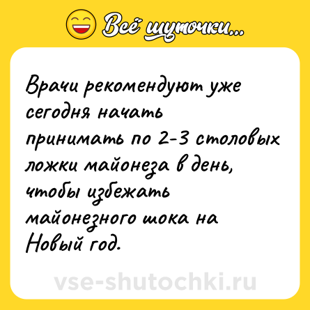 Шутка: Врачи рекомендуют уже сегодня начать принимать по 2-3 столовых ложки майонеза в день, чтобы избежать майонезного шока на Новый год.