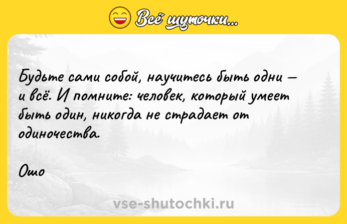 Цитата: Будьте сами собой, научитесь быть одни и всё. И помните: человек, который умеет быть один, никогда не страдает от одиночества.Ошо