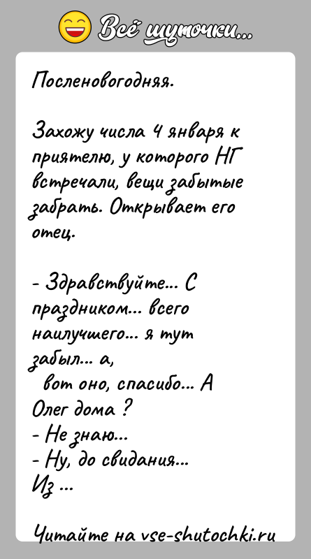 История: Посленовогодняя.Захожу числа 4 января к приятелю, у которого НГ встречали, вещи забытыезабрать. Открывает его отец.- Здравствуйте... С праздником... всего наилучшего...
