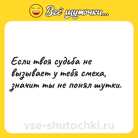 Шутка: Если твоя судьба не вызывает у тебя смеха, значит ты не понял шутки.