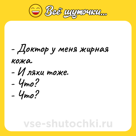 Шутка: - Доктор у меня жирная кожа.<br>- И ляхи тоже.<br>- Что?<br>- Что?