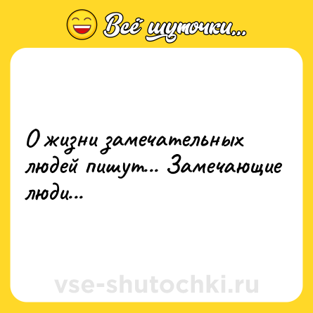 Шутка: О жизни замечательных людей пишут... Замечающие люди...