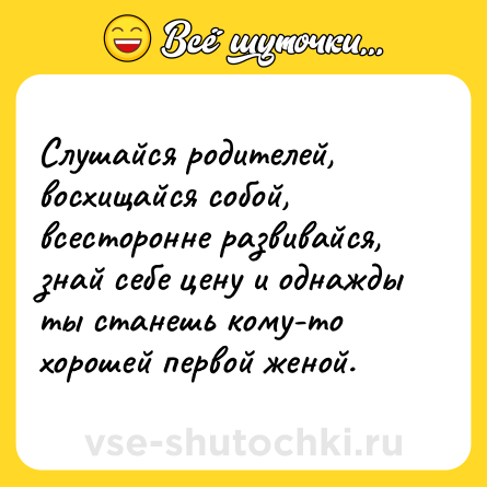 Шутка: Слушайся родителей, восхищайся собой, всесторонне развивайся, знай себе цену и однажды ты станешь кому-то хорошей первой женой.