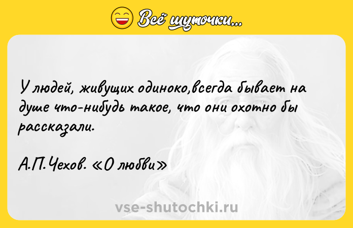 Цитата: У людей, живущих одиноко,всегда бывает на душе что-нибудь такое, что они охотно бы рассказали.А.П.Чехов. О любви