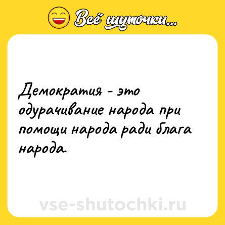 Шутка: Демократия - это одурачивание народа при помощи народа ради блага народа.