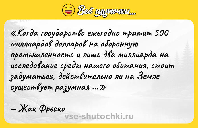 Цитата: Когда государство ежегодно тратит 500 миллиардов долларов на оборонную промышленность и лишь два миллиарда на исследование среды нашего обитания, стоит задуматься, действительно ли на Земле существует разумная жизнь?Жак Фреско