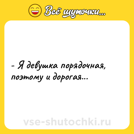 Шутка: - Я девушка порядочная, поэтому и дорогая...