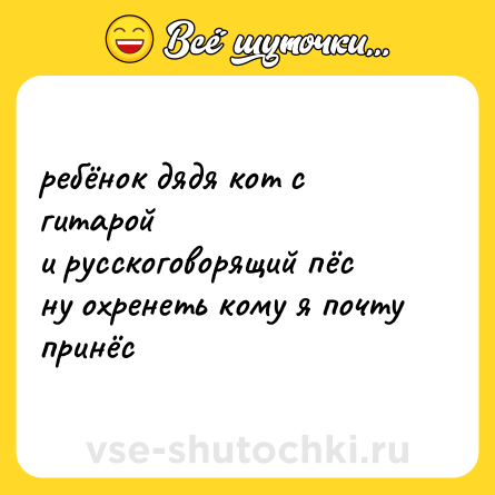 Шутка: ребёнок дядя кот с гитарой<br>и русскоговорящий пёс<br>ну охренеть кому я почту<br>принёс