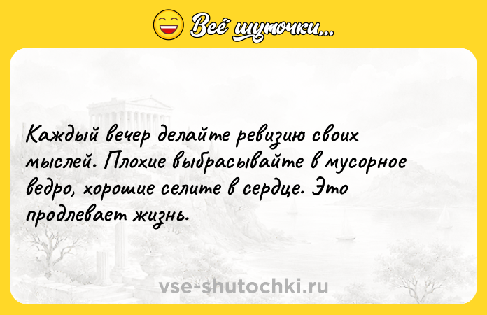 Цитата: Каждый вечер делайте ревизию своих мыслей. Плохие выбрасывайте в мусорное ведро, хорошие селите в сердце. Это продлевает жизнь.
