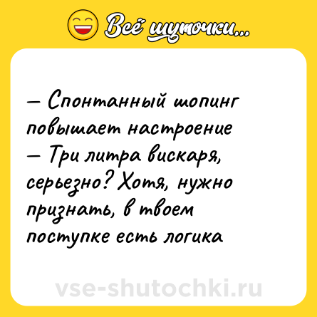 Шутка: — Спонтанный шопинг повышает настроение <br>— Три литра вискаря, серьезно? Хотя, нужно признать, в твоем поступке есть логика