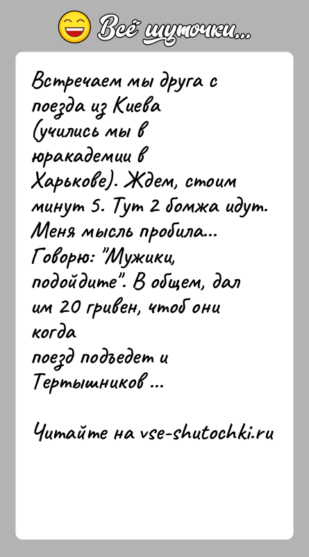 История: Встречаем мы друга с поезда из Киева (учились мы в юракадемии вХарькове). Ждем, стоим минут 5. Тут 2 бомжа идут.