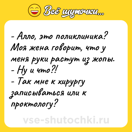 Шутка: - Алло, это поликлиника? Моя жена говорит, что у меня руки растут из жопы.<br>- Ну и что?!<br>- Так мне к хирургу записываться или к проктологу?