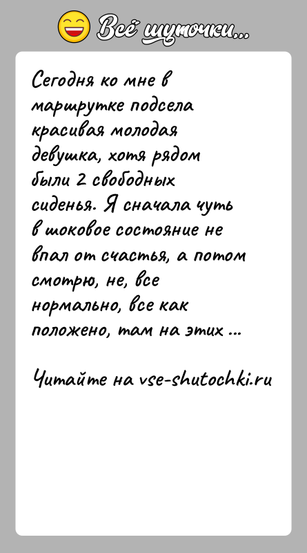 История: Сегодня ко мне в маршрутке подсела красивая молодая девушка, хотя рядом были 2 свободных сиденья. Я сначала чуть в шоковое