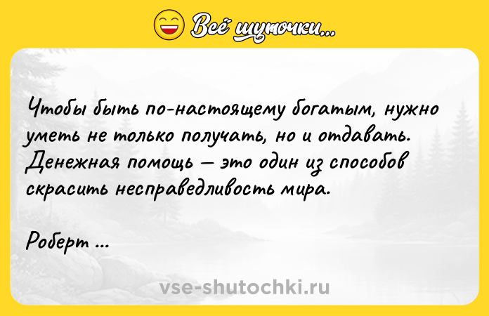 Цитата: Чтобы быть по-настоящему богатым, нужно уметь не только получать, но и отдавать. Денежная помощь это один из способов скрасить несправедливость мира.Роберт Кийосаки