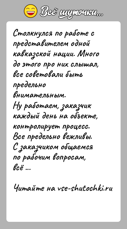 История: Столкнулся по работе с представителем одной кавказской нации. Много до этого про них слышал, все советовали быть предельно внимательным.Ну работаем,