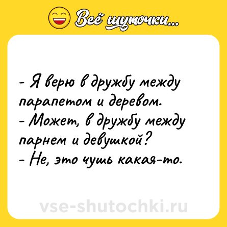 Шутка: - Я верю в дружбу между парапетом и деревом.<br>- Может, в дружбу между парнем и девушкой?<br>- Не, это чушь какая-то.