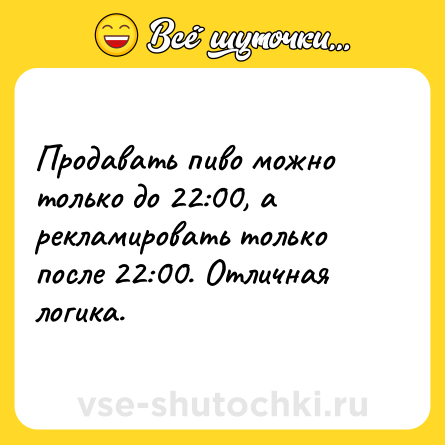 Шутка: Продавать пиво можно только до 22:00, а рекламировать только после 22:00. Отличная логика.