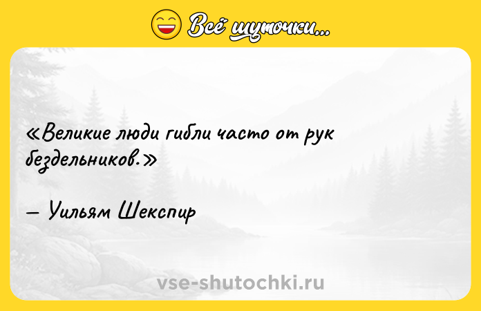 Цитата: Великие люди гибли часто от рук бездельников.Уильям Шекспир
