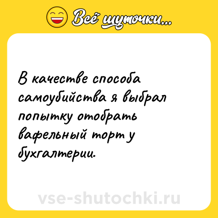 Шутка: В качестве способа самоубийства я выбрал попытку отобрать вафельный торт у бухгалтерии.