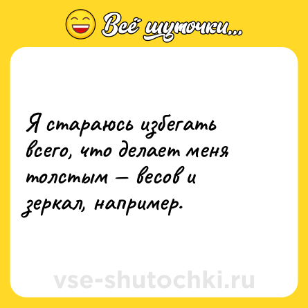 Шутка: Я стараюсь избегать всего, что делает меня толстым — весов и зеркал, например.