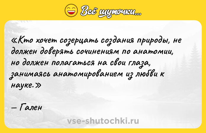 Цитата: Кто хочет созерцать создания природы, не должен доверять сочинениям по анатомии, но должен полагаться на свои глаза, занимаясь анатомированием из любви к науке.Гален