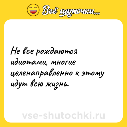 Шутка: Не все рождаются идиотами, многие целенаправленно к этому идут всю жизнь.